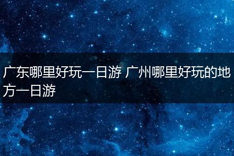广东哪里好玩一日游 广州哪里好玩的地方一日游