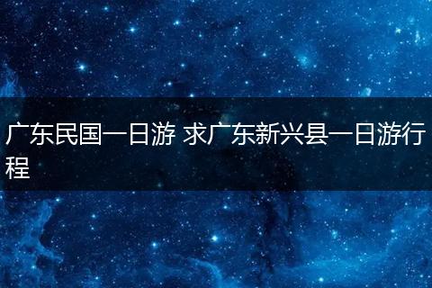 广东民国一日游 求广东新兴县一日游行程