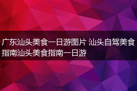 广东汕头美食一日游图片 汕头自驾美食指南汕头美食指南一日游