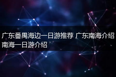 广东番禺海边一日游推荐 广东南海介绍南海一日游介绍