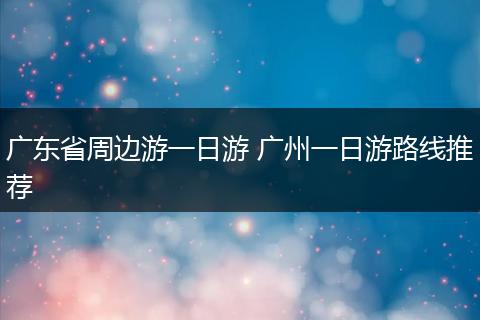 广东省周边游一日游 广州一日游路线推荐