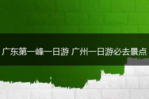 广东第一峰一日游 广州一日游必去景点