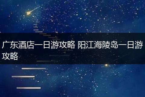 广东酒店一日游攻略 阳江海陵岛一日游攻略