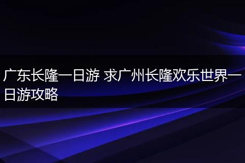 广东长隆一日游 求广州长隆欢乐世界一日游攻略