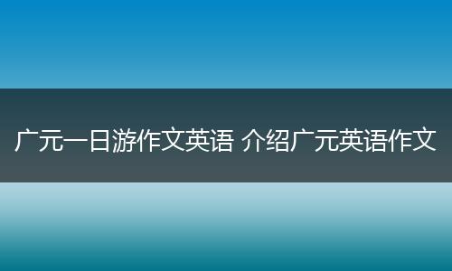 广元一日游作文英语 介绍广元英语作文