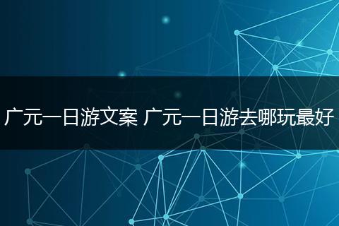 广元一日游文案 广元一日游去哪玩最好