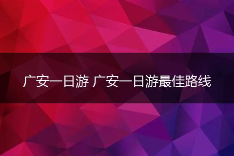 广安一日游 广安一日游最佳路线