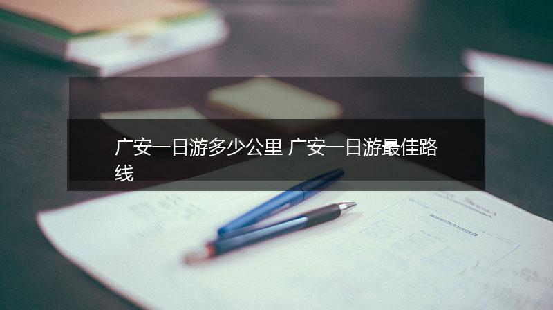 广安一日游多少公里 广安一日游最佳路线