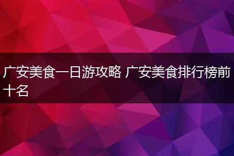 广安美食一日游攻略 广安美食排行榜前十名