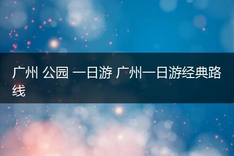 广州 公园 一日游 广州一日游经典路线