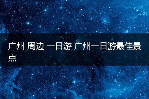 广州 周边 一日游 广州一日游最佳景点