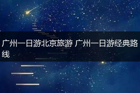 广州一日游北京旅游 广州一日游经典路线