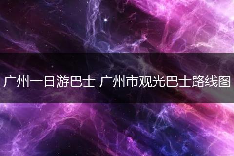 广州一日游巴士 广州市观光巴士路线图