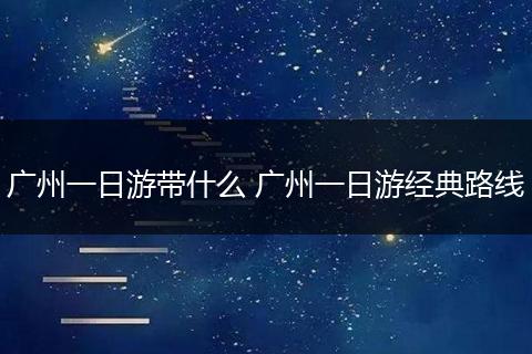 广州一日游带什么 广州一日游经典路线