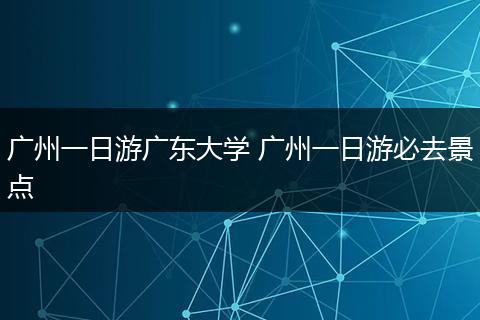 广州一日游广东大学 广州一日游必去景点