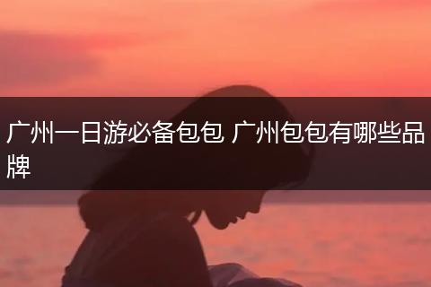 广州一日游必备包包 广州包包有哪些品牌