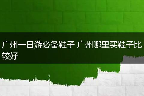 广州一日游必备鞋子 广州哪里买鞋子比较好