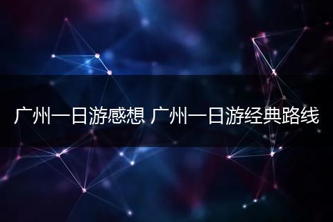 广州一日游感想 广州一日游经典路线