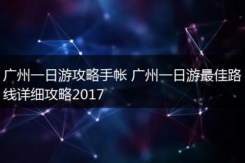 广州一日游攻略手帐 广州一日游最佳路线详细攻略2017
