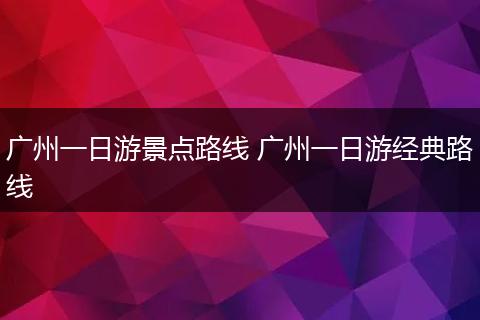 广州一日游景点路线 广州一日游经典路线