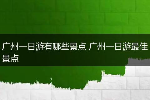 广州一日游有哪些景点 广州一日游最佳景点