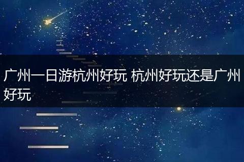 广州一日游杭州好玩 杭州好玩还是广州好玩
