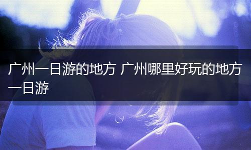 广州一日游的地方 广州哪里好玩的地方一日游