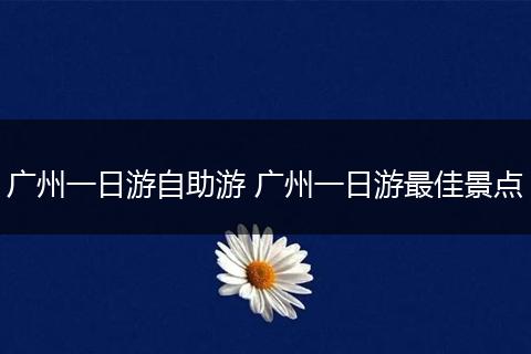广州一日游自助游 广州一日游最佳景点