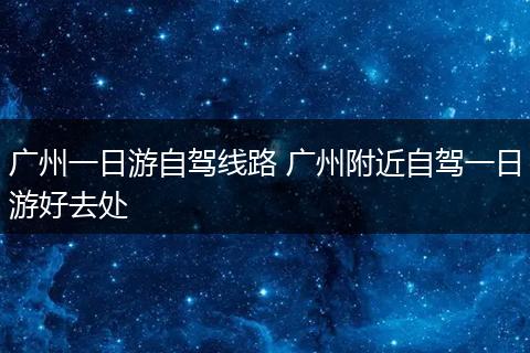 广州一日游自驾线路 广州附近自驾一日游好去处
