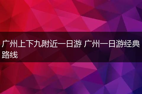 广州上下九附近一日游 广州一日游经典路线