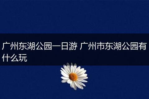 广州东湖公园一日游 广州市东湖公园有什么玩