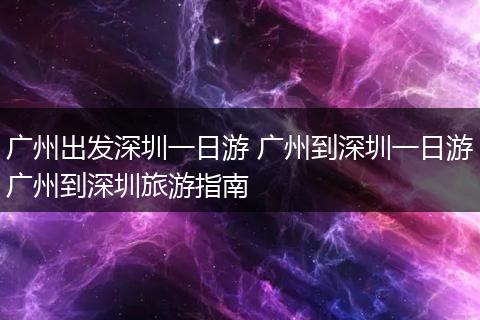 广州出发深圳一日游 广州到深圳一日游广州到深圳旅游指南