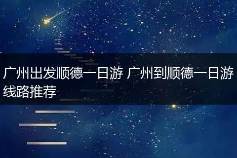 广州出发顺德一日游 广州到顺德一日游线路推荐