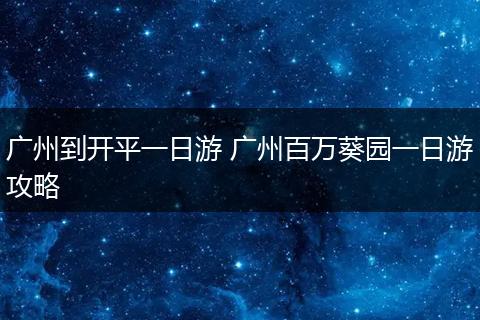 广州到开平一日游 广州百万葵园一日游攻略