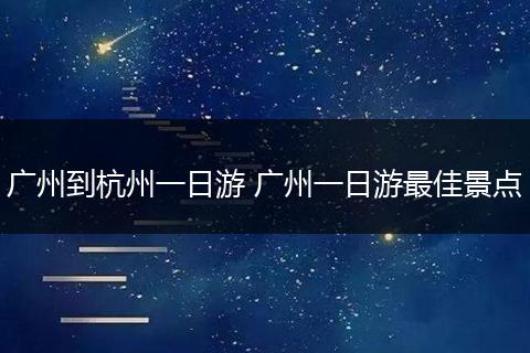 广州到杭州一日游 广州一日游最佳景点