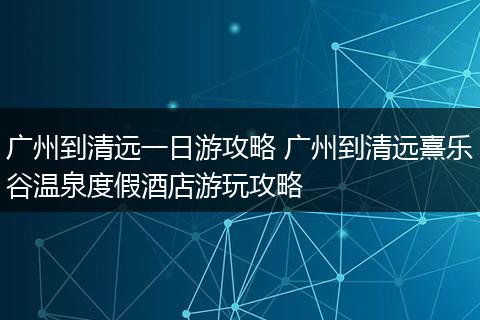 广州到清远一日游攻略 广州到清远熹乐谷温泉度假酒店游玩攻略