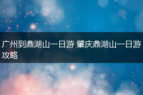 广州到鼎湖山一日游 肇庆鼎湖山一日游攻略