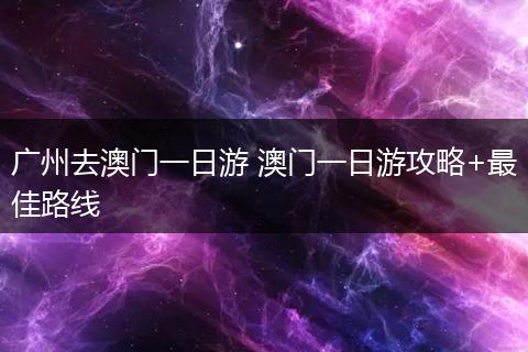 广州去澳门一日游 澳门一日游攻略+最佳路线
