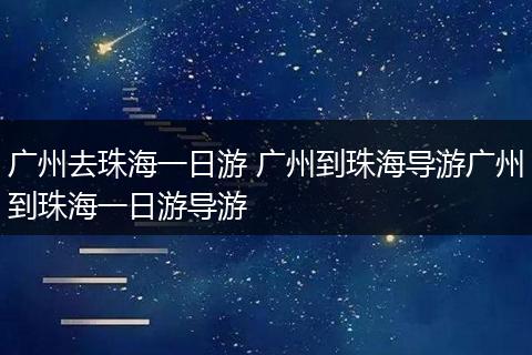 广州去珠海一日游 广州到珠海导游广州到珠海一日游导游