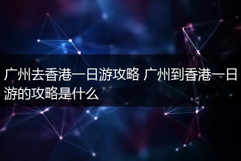 广州去香港一日游攻略 广州到香港一日游的攻略是什么