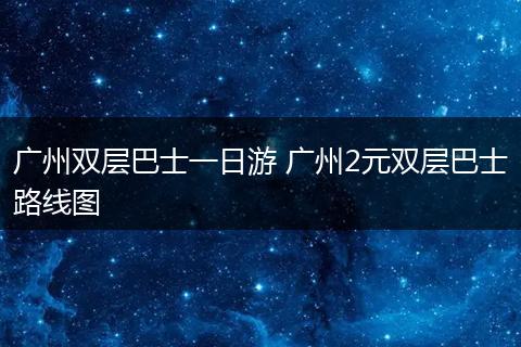 广州双层巴士一日游 广州2元双层巴士路线图