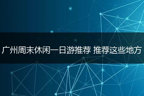广州周末休闲一日游推荐 推荐这些地方