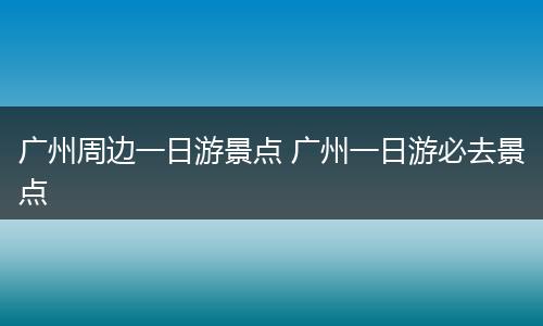 广州周边一日游景点 广州一日游必去景点