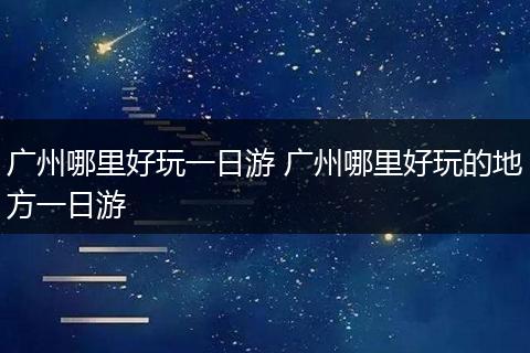 广州哪里好玩一日游 广州哪里好玩的地方一日游