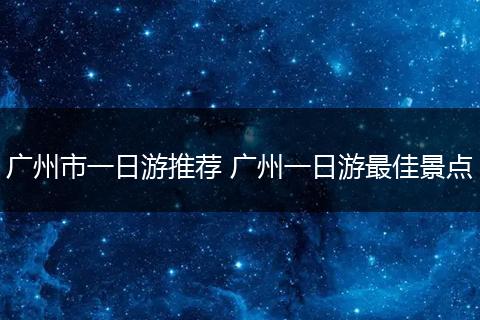 广州市一日游推荐 广州一日游最佳景点