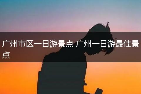广州市区一日游景点 广州一日游最佳景点