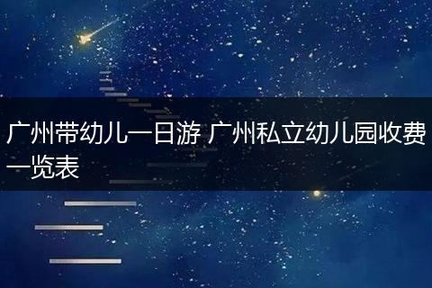 广州带幼儿一日游 广州私立幼儿园收费一览表