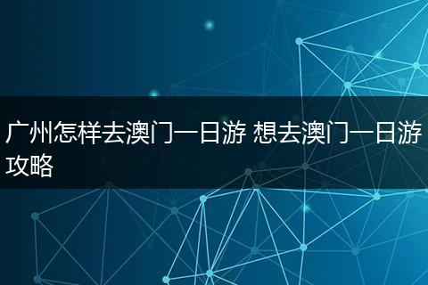 广州怎样去澳门一日游 想去澳门一日游攻略