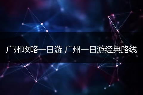 广州攻略一日游 广州一日游经典路线
