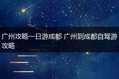广州攻略一日游成都 广州到成都自驾游攻略